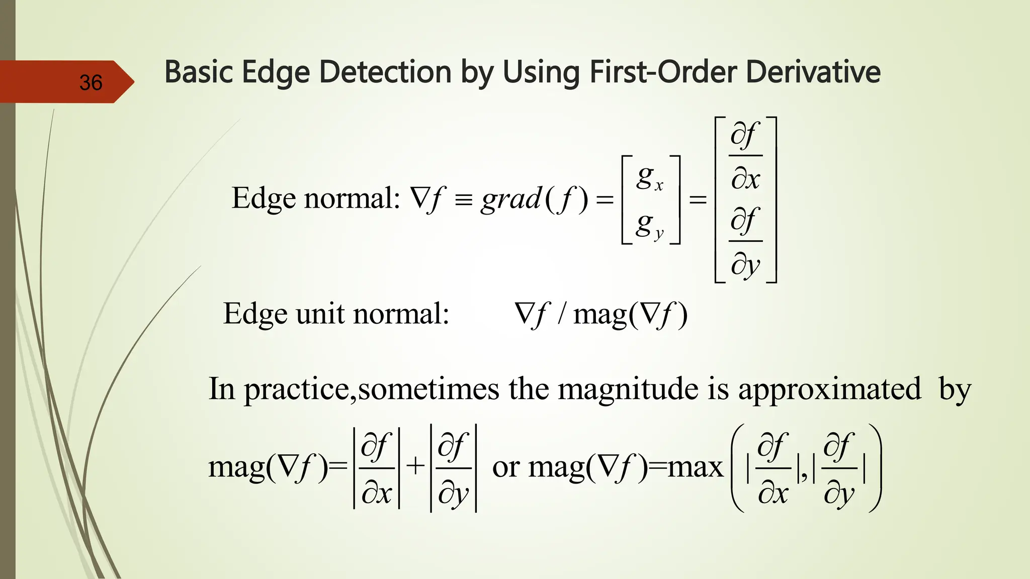 36 Basic Edge Detection by Using First-Order Derivative
Edge normal: ( )
Edge unit normal: / mag( )
x
y
f
g x
f grad f
f
g
y
f f

 
 
  
 
   
  
 
 
 

 
 
In practice,sometimes the magnitude is approximated by
mag( )= + or mag( )=max | |,| |
f f f f
f f
x y x y
 
   
   
   
 
 
