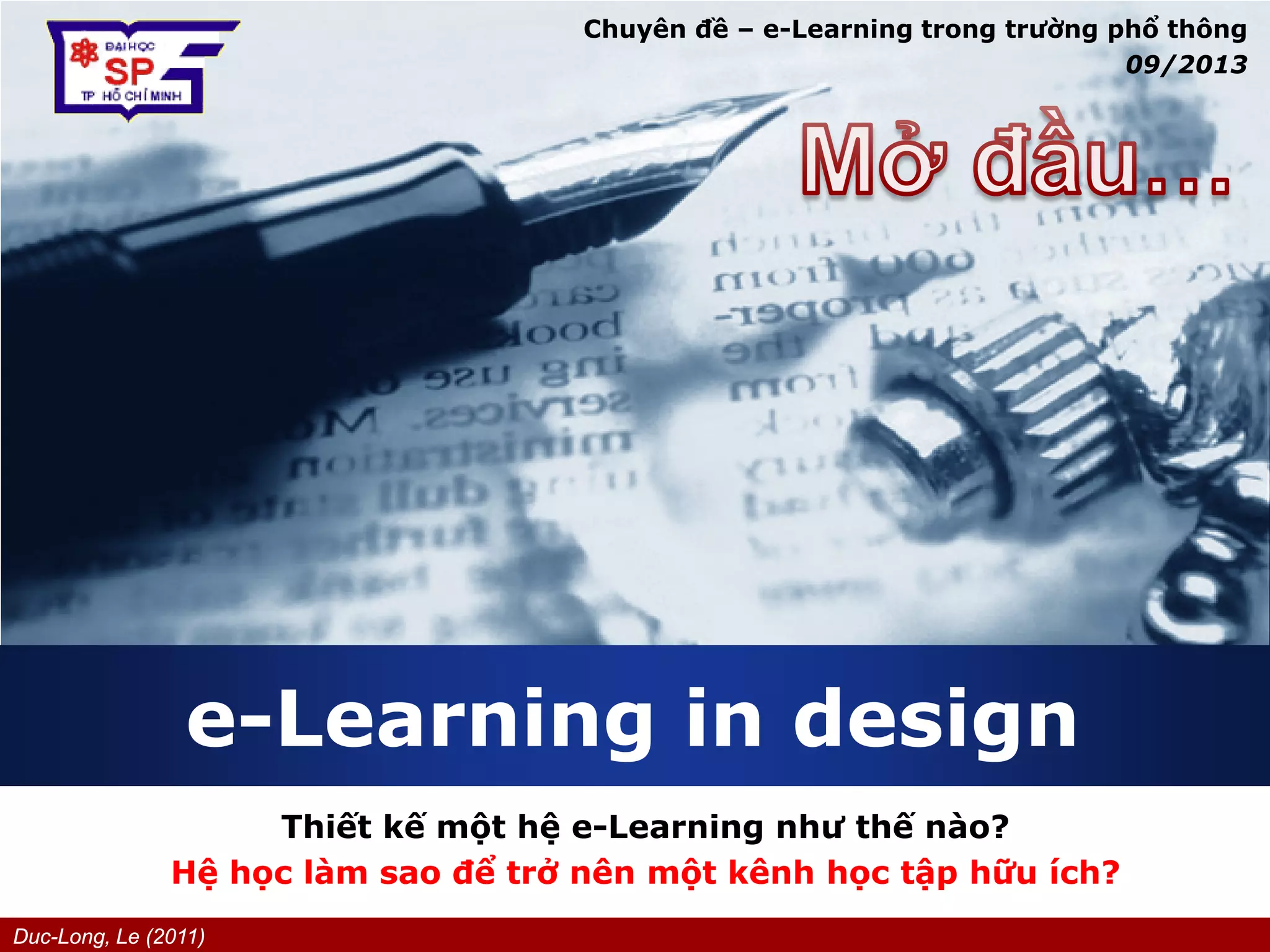 Duc-Long, Le (2011)
Company
LOGO
e-Learning in design
Thiết kế một hệ e-Learning như thế nào?
Hệ học làm sao để trở nên một kênh học tập hữu ích?
Chuyên đề – e-Learning trong trường phổ thông
09/2013
 