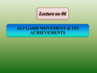 ALI GARH MOVEMENT & ITS
ACHIEVEMENTS
Lecture no 06
 