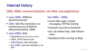 Internet history
Introduction: 1-28
 early 1990s: ARPAnet
decommissioned
 1991: NSF lifts restrictions on
commercial use...