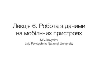 Лекція 6. Робота з даними
на мобільних пристроях
M.V.Davydov
Lviv Polytechnic National University
 