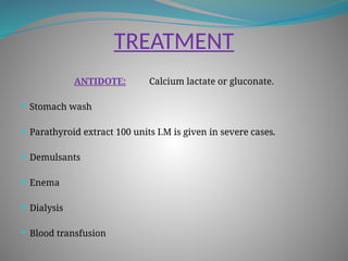 TREATMENT
ANTIDOTE: Calcium lactate or gluconate.
 Stomach wash
 Parathyroid extract 100 units I.M is given in severe cases.
 Demulsants
 Enema
 Dialysis
 Blood transfusion
 