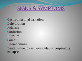 SIGNS & SYMPTOMS
 Gastrointestinal irritation
 Dehydration
 Acidosis
 Confusion
 Dilirium
 Coma
 Haemorrhage
 Death is due to cardiovascular or respiratory
collapse.
 