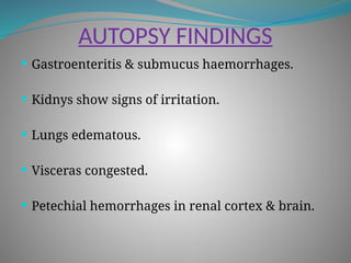AUTOPSY FINDINGS
 Gastroenteritis & submucus haemorrhages.
 Kidnys show signs of irritation.
 Lungs edematous.
 Visceras congested.
 Petechial hemorrhages in renal cortex & brain.
 