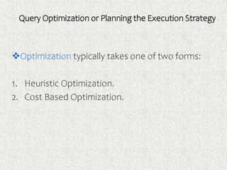 Query Optimization or Planning the Execution Strategy
Optimization typically takes one of two forms:
1. Heuristic Optimization.
2. Cost Based Optimization.
 
