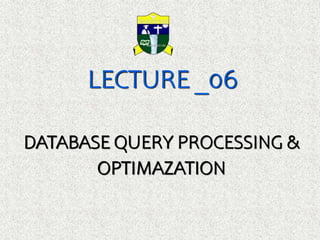 LECTURE _06
DATABASE QUERY PROCESSING &
OPTIMAZATION
 