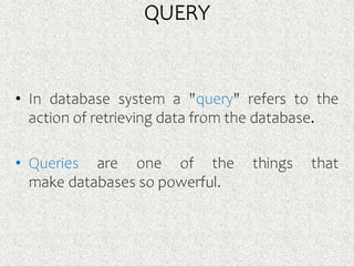 QUERY
• In database system a "query" refers to the
action of retrieving data from the database.
• Queries are one of the things that
make databases so powerful.
 