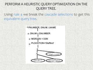 PERFORM A HEURISTIC QUERY OPTIMIZATION ON THE
QUERY TREE.
Using rule 4 we break the cascade selections to get this
equivalent query tree.
 