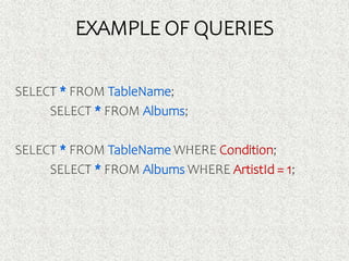 EXAMPLE OF QUERIES
SELECT * FROM TableName;
SELECT * FROM Albums;
SELECT * FROM TableName WHERE Condition;
SELECT * FROM Albums WHERE ArtistId = 1;
 