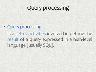 Query processing
• Query processing:
Is a set of activities involved in getting the
result of a query expressed in a high-level
language [usually SQL].
 