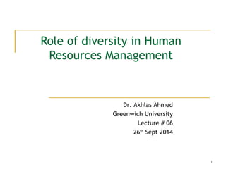 1
Role of diversity in Human
Resources Management
Dr. Akhlas Ahmed
Greenwich University
Lecture # 06
26th
Sept 2014
 