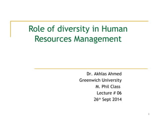 1
Role of diversity in Human
Resources Management
Dr. Akhlas Ahmed
Greenwich University
M. Phil Class
Lecture # 06
26th
Sept 2014
 