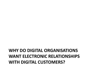 WHY DO DIGITAL ORGANISATIONS
WANT ELECTRONIC RELATIONSHIPS
WITH DIGITAL CUSTOMERS?
 