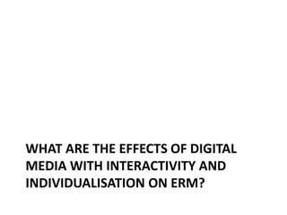WHAT ARE THE EFFECTS OF DIGITAL
MEDIA WITH INTERACTIVITY AND
INDIVIDUALISATION ON ERM?
 