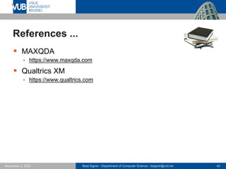 Beat Signer - Department of Computer Science - bsigner@vub.be 42
November 3, 2023
References ...
▪ MAXQDA
▪ https://www.maxqda.com
▪ Qualtrics XM
▪ https://www.qualtrics.com
 