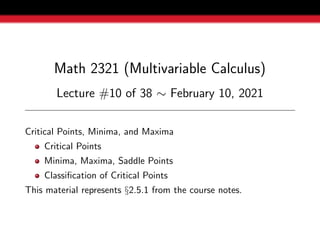 Math 2321 (Multivariable Calculus)
Lecture #10 of 38 ∼ February 10, 2021
Critical Points, Minima, and Maxima
Critical Points
Minima, Maxima, Saddle Points
Classification of Critical Points
This material represents §2.5.1 from the course notes.
 