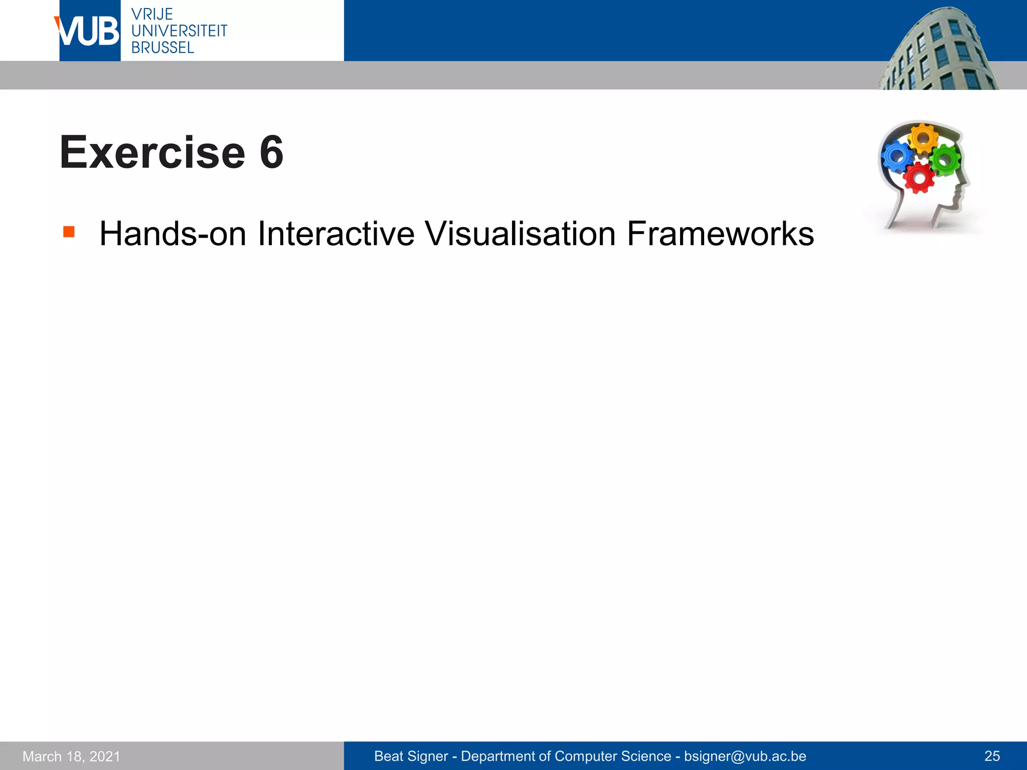 Beat Signer - Department of Computer Science - bsigner@vub.ac.be 25
March 18, 2021
Exercise 6
▪ Hands-on Interactive Visualisation Frameworks
 