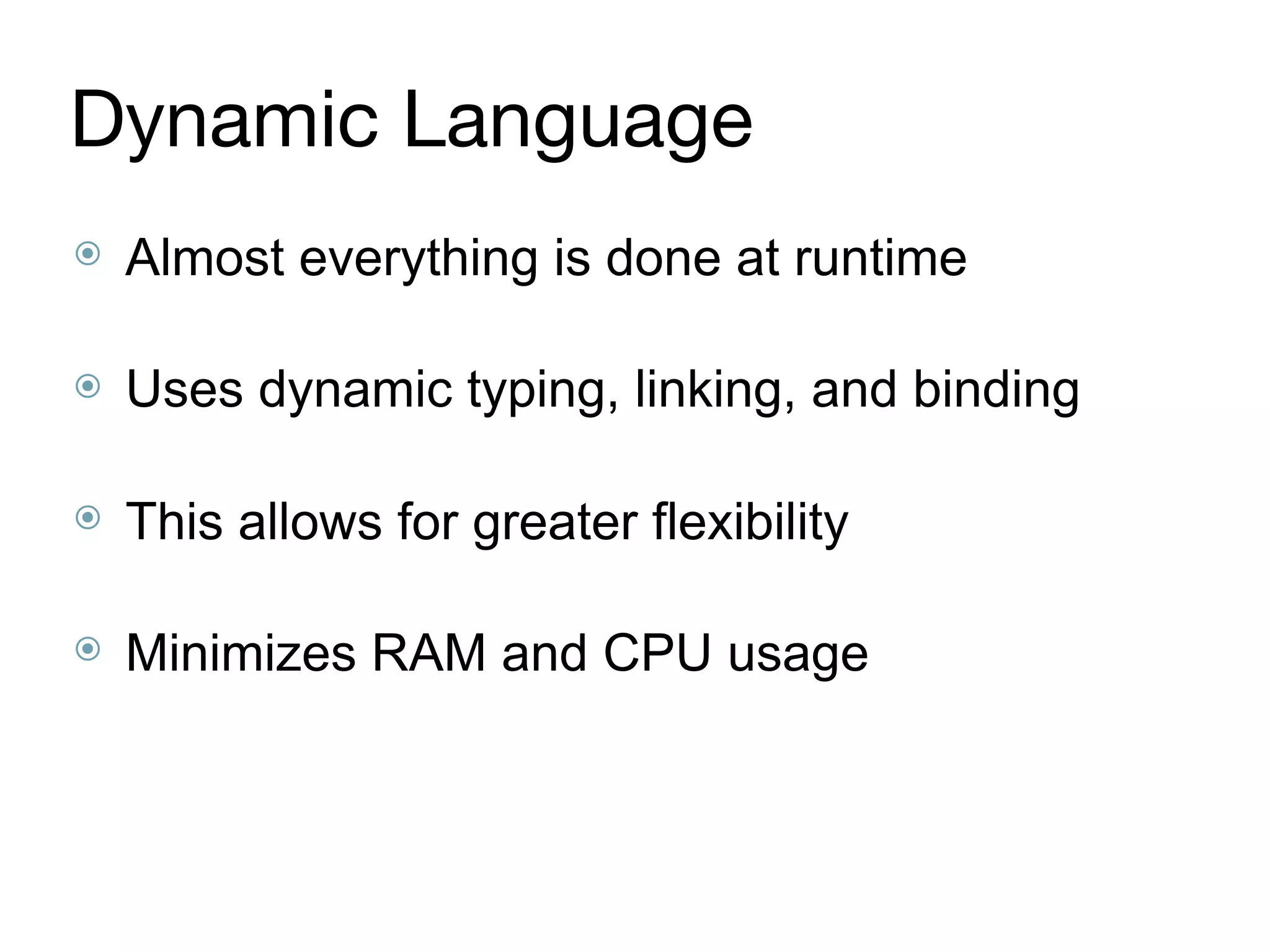 Dynamic Language
⦿ Almost everything is done at runtime 
⦿ Uses dynamic typing, linking, and binding 
⦿ This allows for greater flexibility 
⦿ Minimizes RAM and CPU usage
 