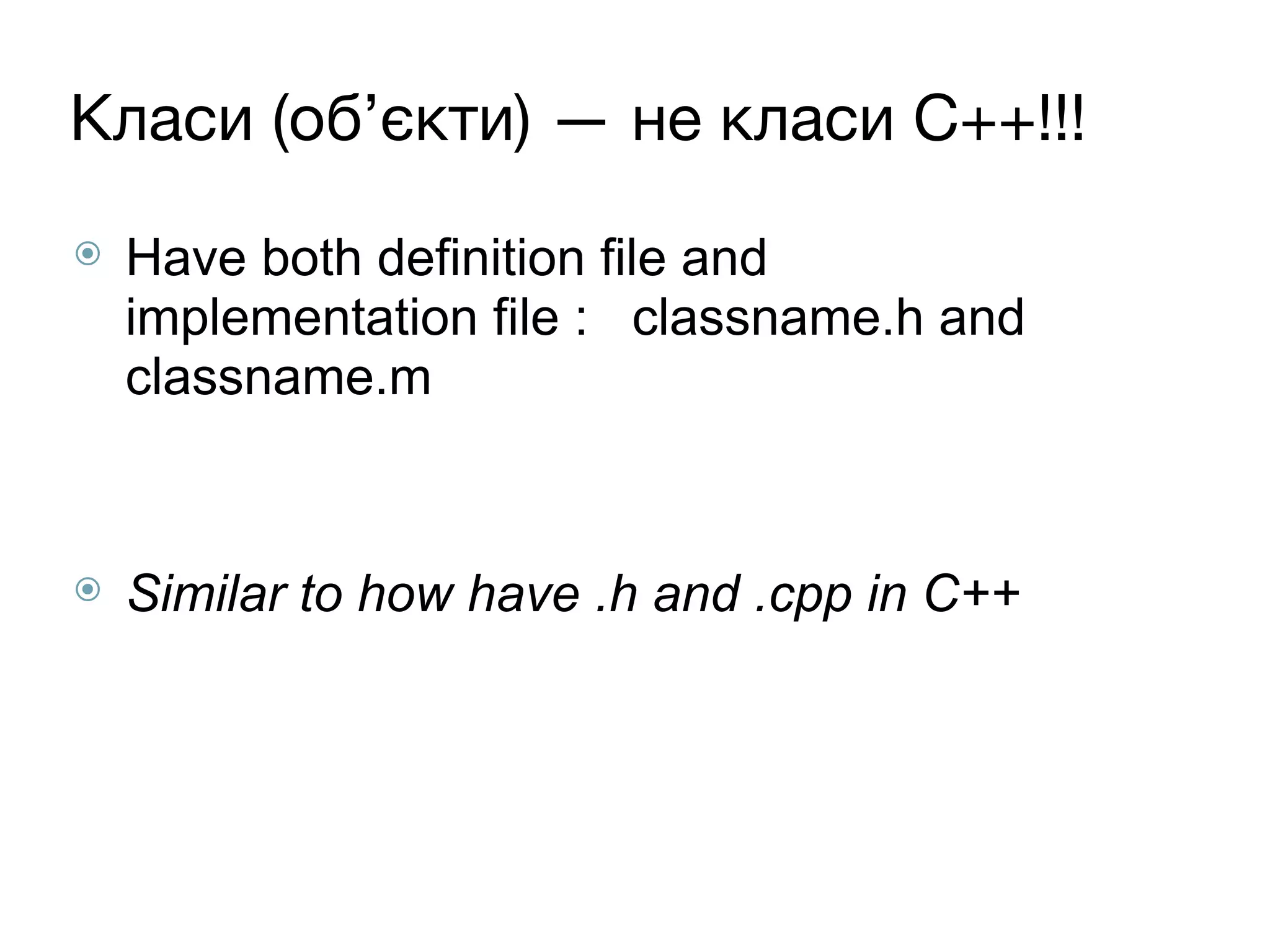 Класи (об’єкти) — не класи C++!!!
⦿ Have both definition file and
implementation file : classname.h and
classname.m
⦿ Similar to how have .h and .cpp in C++
 