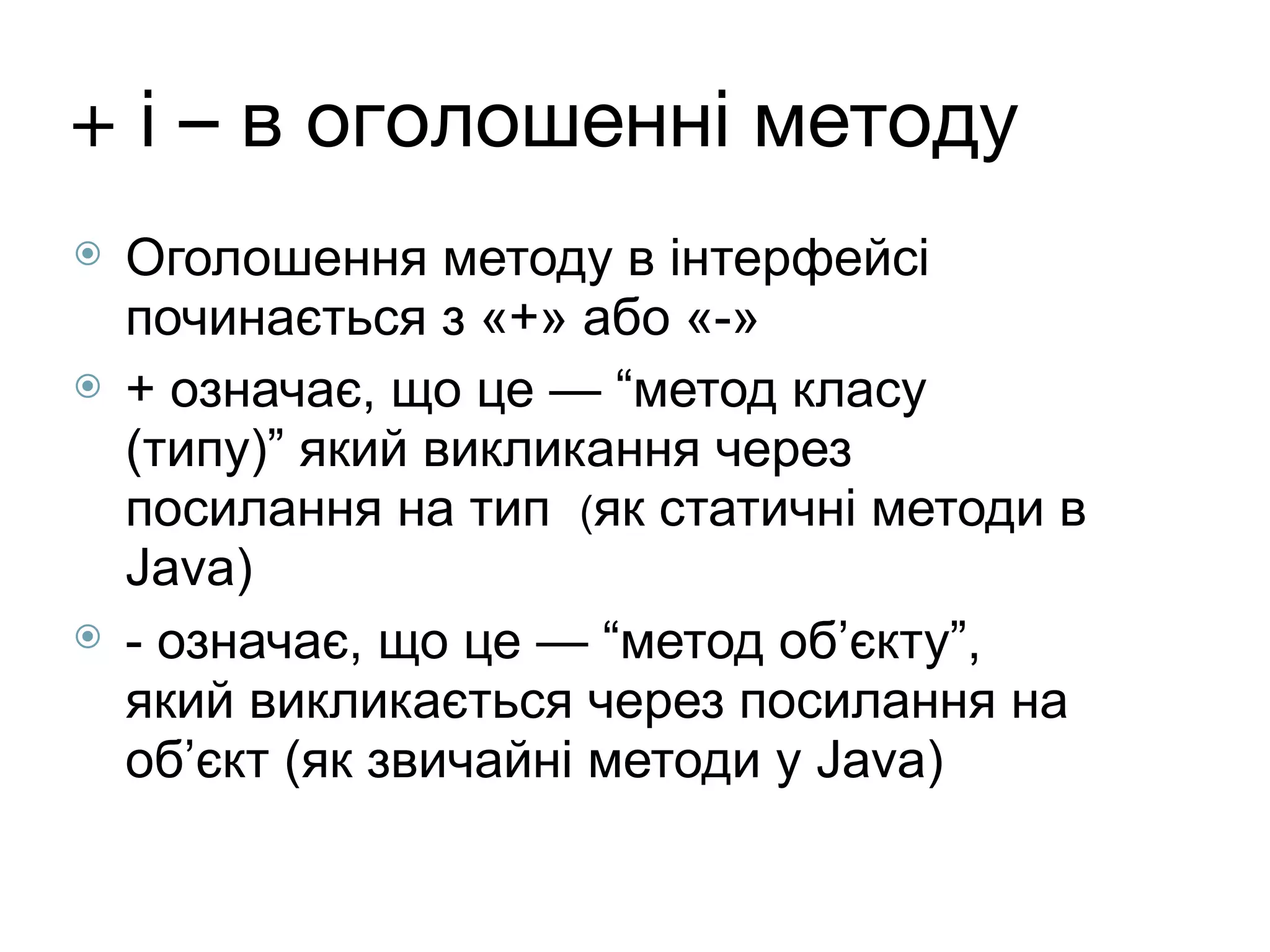 + і – в оголошенні методу
⦿ Оголошення методу в інтерфейсі
починається з «+» або «-»
⦿ + означає, що це — “метод класу
(типу)” який викликання через
посилання на тип (як статичні методи в
Java)
⦿ - означає, що це — “метод об’єкту”,
який викликається через посилання на
об’єкт (як звичайні методи у Java)
 