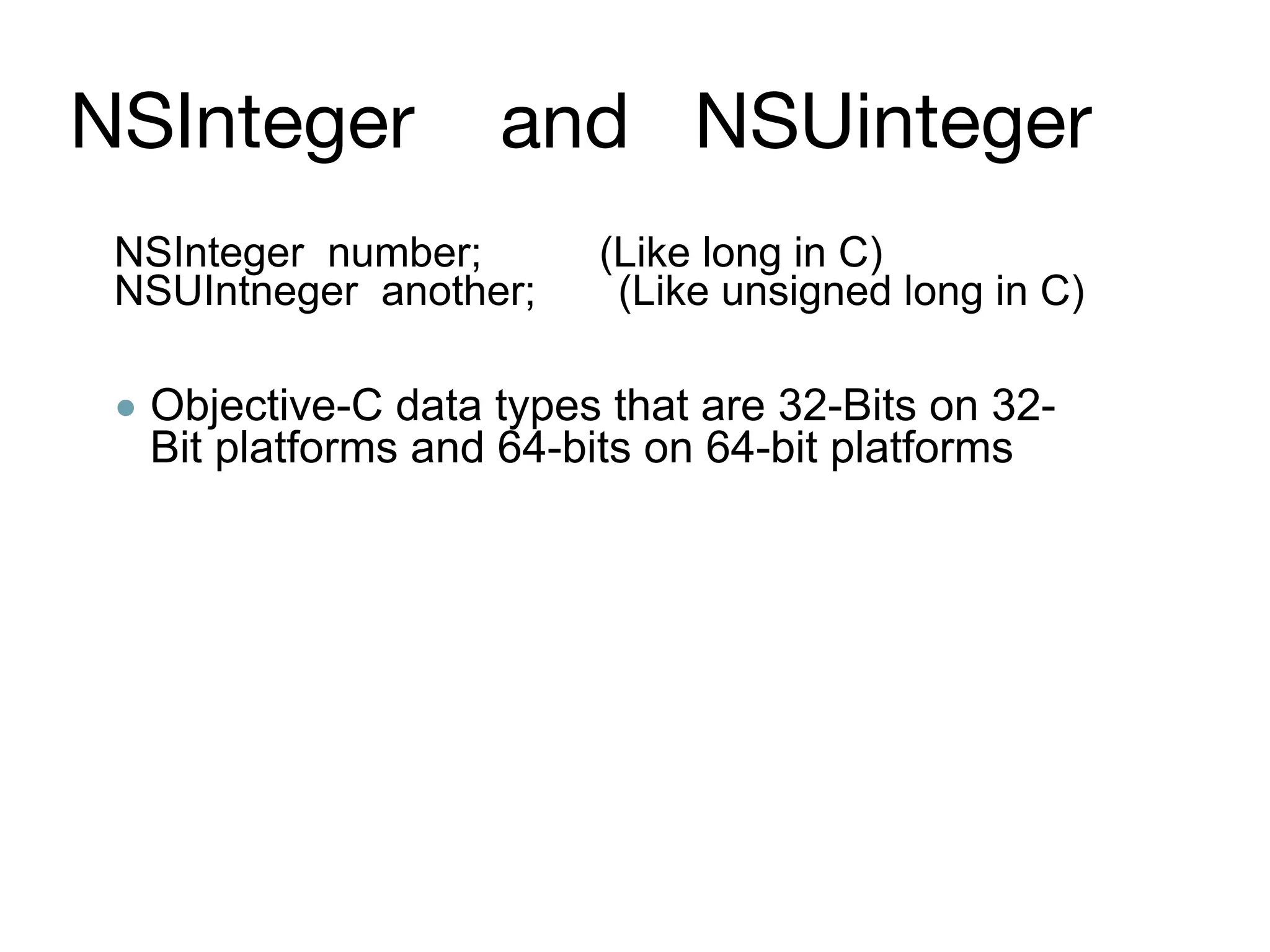 NSInteger and NSUinteger
NSInteger number; (Like long in C)
NSUIntneger another; (Like unsigned long in C)
● Objective-C data types that are 32-Bits on 32-
Bit platforms and 64-bits on 64-bit platforms
 