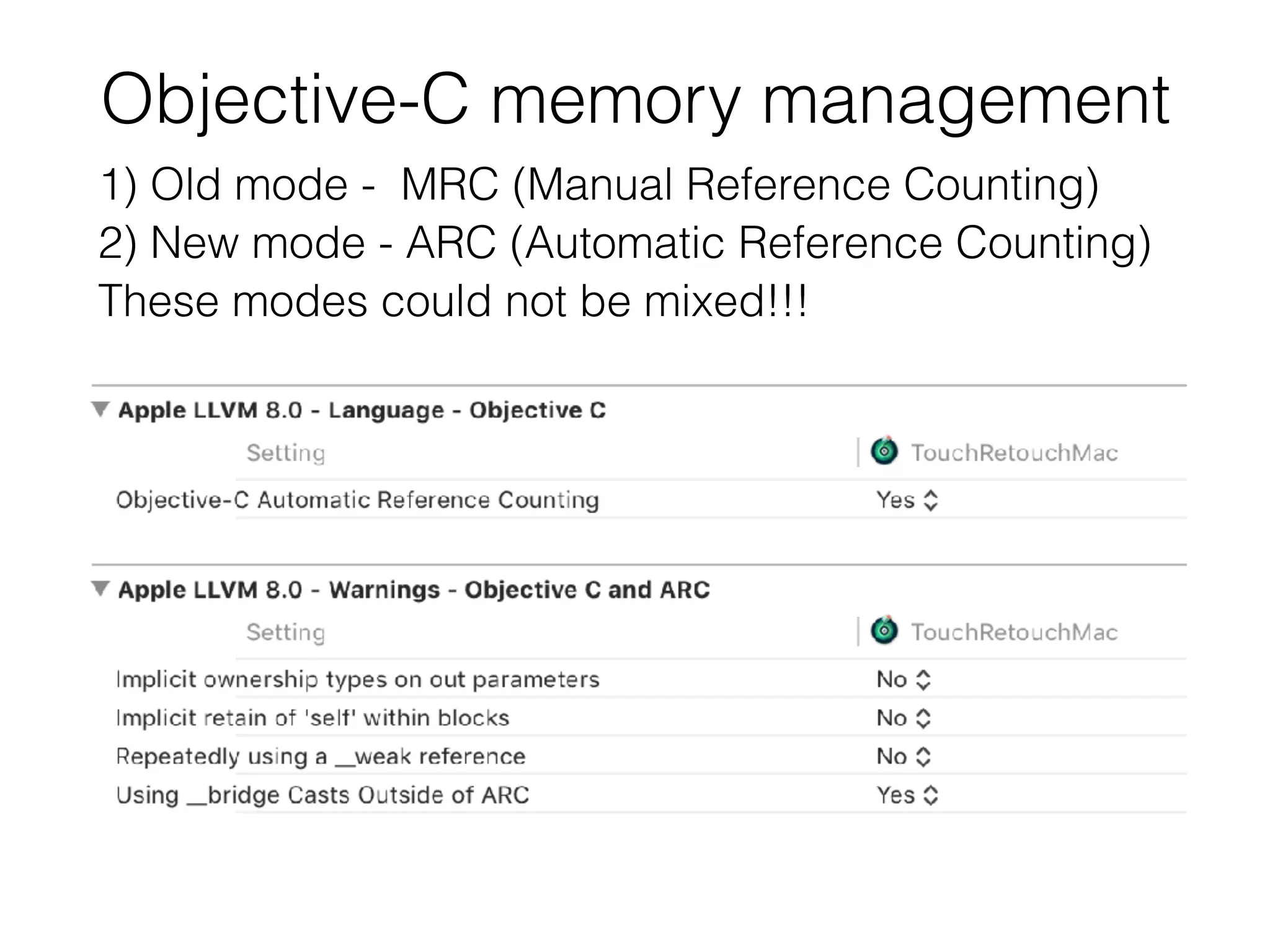 Objective-C memory management
1) Old mode - MRC (Manual Reference Counting)
2) New mode - ARC (Automatic Reference Counting)
These modes could not be mixed!!!
 