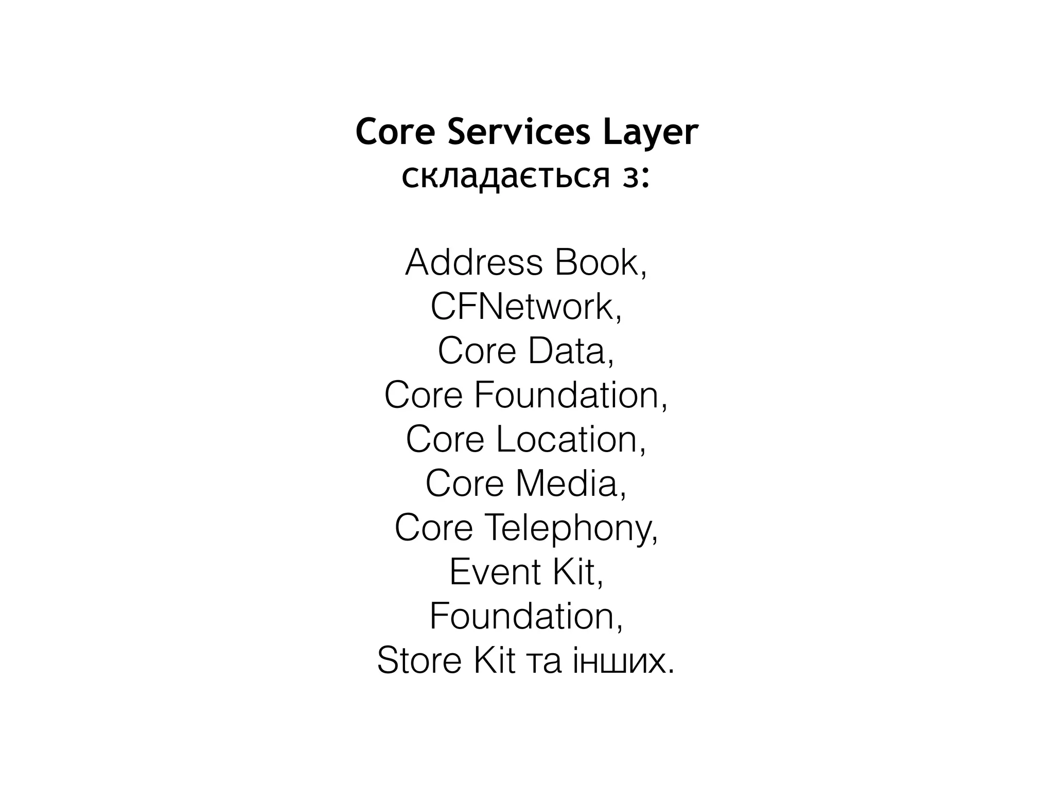 Core Services Layer
складається з:
Address Book,
CFNetwork,
Core Data,
Core Foundation,
Core Location,
Core Media,
Core Telephony,
Event Kit,
Foundation,
Store Kit та інших.
 