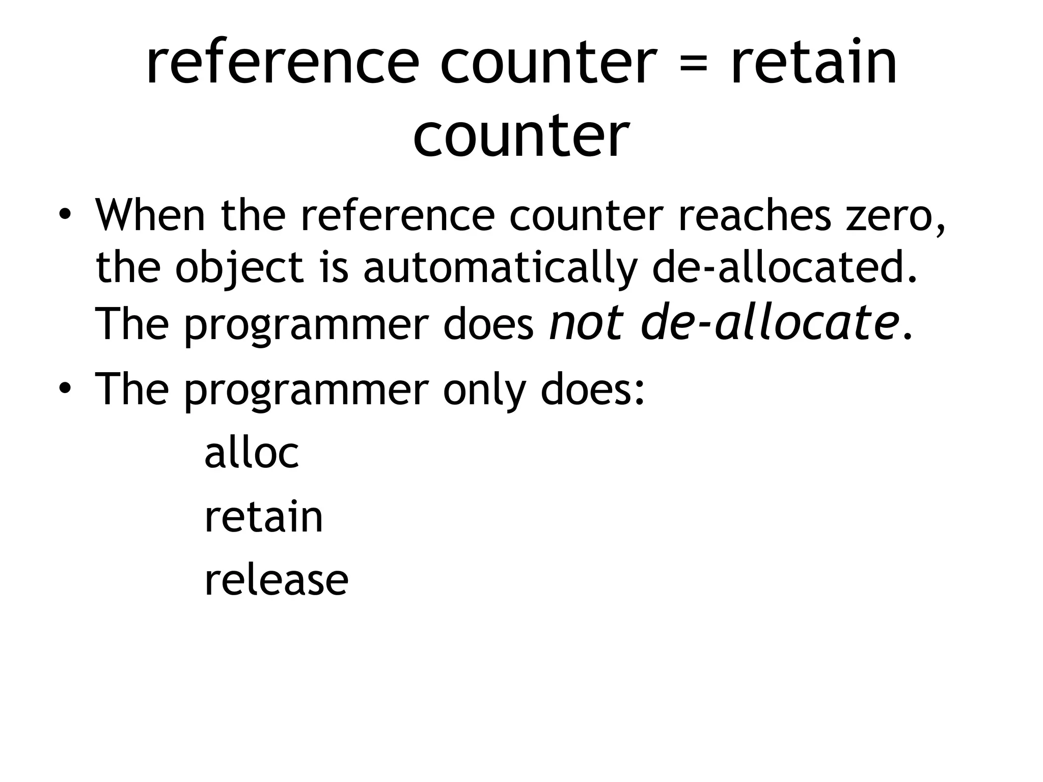 reference counter = retain
counter
• When the reference counter reaches zero,
the object is automatically de-allocated.
The programmer does not de-allocate.
• The programmer only does:
alloc
retain
release
 