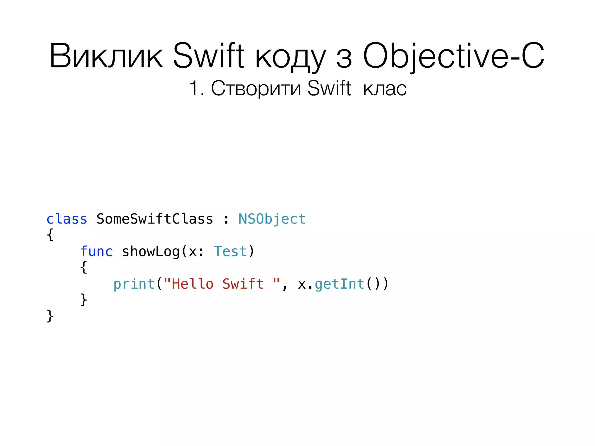 Виклик Swift коду з Objective-C
class SomeSwiftClass : NSObject
{
func showLog(x: Test)
{
print("Hello Swift ", x.getInt())
}
}
1. Створити Swift клас
 