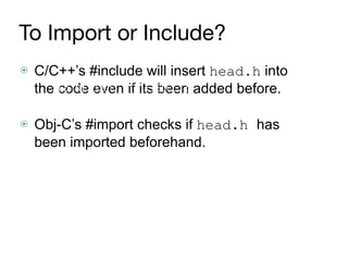 To Import or Include?
⦿ C/C++’s #include will insert head.h into
the code even if its been added before. 
⦿ Obj-C’s #import checks if head.h has
been imported beforehand.
#import “head.h”
 