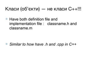 Класи (об’єкти) — не класи C++!!!
⦿ Have both definition file and
implementation file : classname.h and
classname.m
⦿ Similar to how have .h and .cpp in C++
 