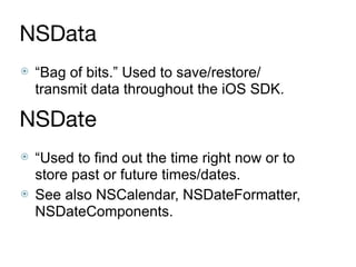 NSData
⦿ “Bag of bits.” Used to save/restore/
transmit data throughout the iOS SDK.
NSDate
⦿ “Used to find out the time right now or to
store past or future times/dates.
⦿ See also NSCalendar, NSDateFormatter,
NSDateComponents.
 