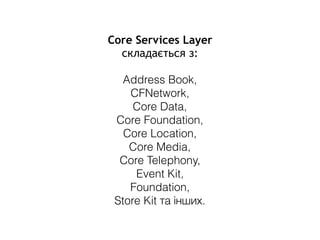 Core Services Layer
складається з:
Address Book,
CFNetwork,
Core Data,
Core Foundation,
Core Location,
Core Media,
Core Telephony,
Event Kit,
Foundation,
Store Kit та інших.
 