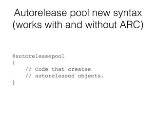 Autorelease pool new syntax
(works with and without ARC)
@autoreleasepool
{
// Code that creates
// autoreleased objects.
}
 