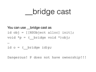 __bridge cast
You can use __bridge cast as
id obj = [[NSObject alloc] init];
void *p = (__bridge void *)obj;
…
id o = (__bridge id)p;
Dangerous! P does not have ownership!!!
 