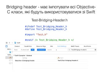 Bridging header - має імпотувати всі Objective-
C класи, які будуть використовуватися зі Swift
Test-Bridging-Header.h
#ifndef Test_Bridging_Header_h
#define Test_Bridging_Header_h
#import "Test.h"
#endif /* Test_Bridging_Header_h */
 