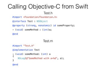 Calling Objective-C from Swift
#import "Test.h"
@implementation Test
- (void) someMethod: (int) a
{
NSLog(@"SomeMethod with a=%d", a);
}
@end
Test.m
Test.h
#import <Foundation/Foundation.h>
@interface Test : NSObject
@property (strong, nonatomic) id someProperty;
- (void) someMethod : (int)a;
@end
 