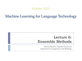 Lecture 6:
Ensemble Methods
October 2013
Machine Learning for Language Technology
Marina Santini, Uppsala University
Department of Linguistics and Philology
 