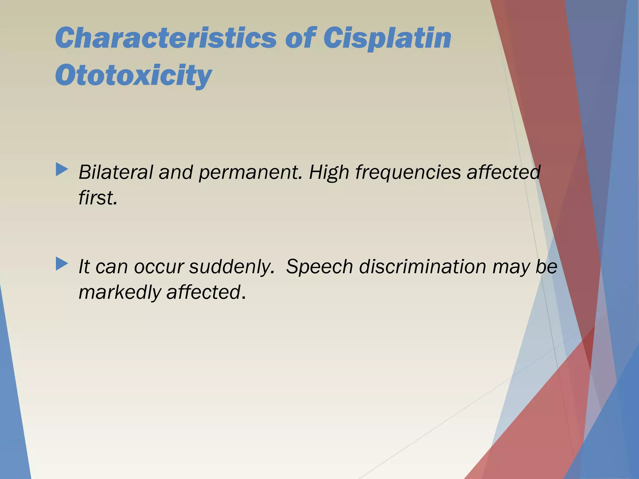 Characteristics of Cisplatin
Ototoxicity
 Bilateral and permanent. High frequencies affected
first.
 It can occur suddenly. Speech discrimination may be
markedly affected.
 