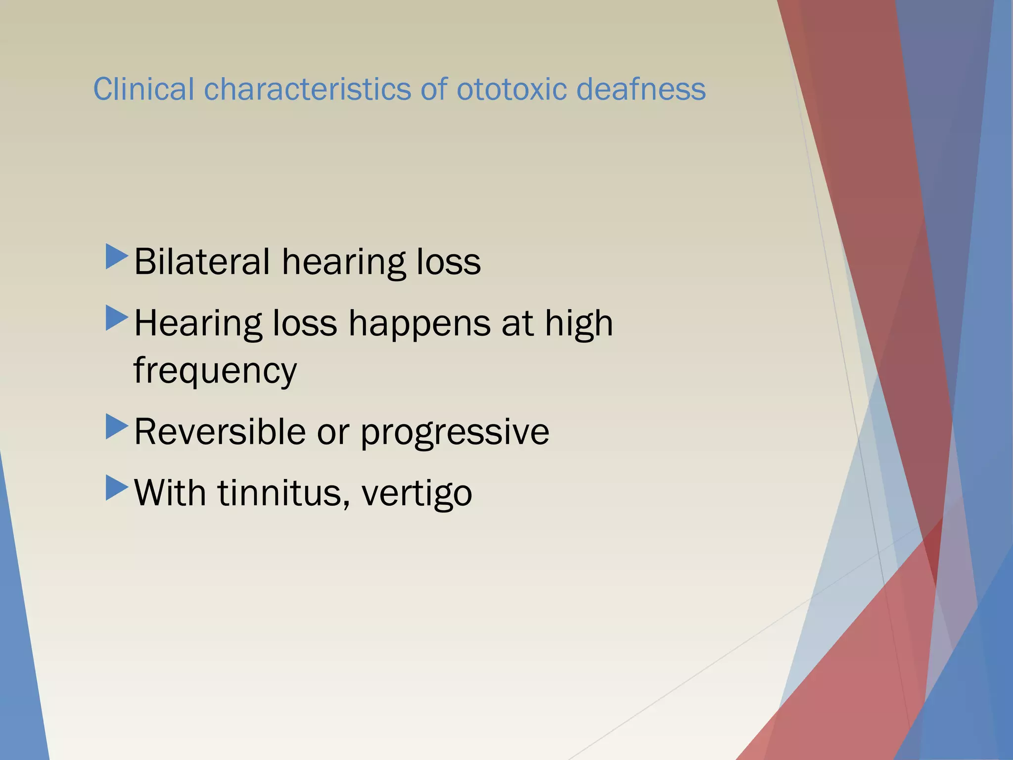 Clinical characteristics of ototoxic deafness
Bilateral hearing loss
Hearing loss happens at high
frequency
Reversible or progressive
With tinnitus, vertigo
 