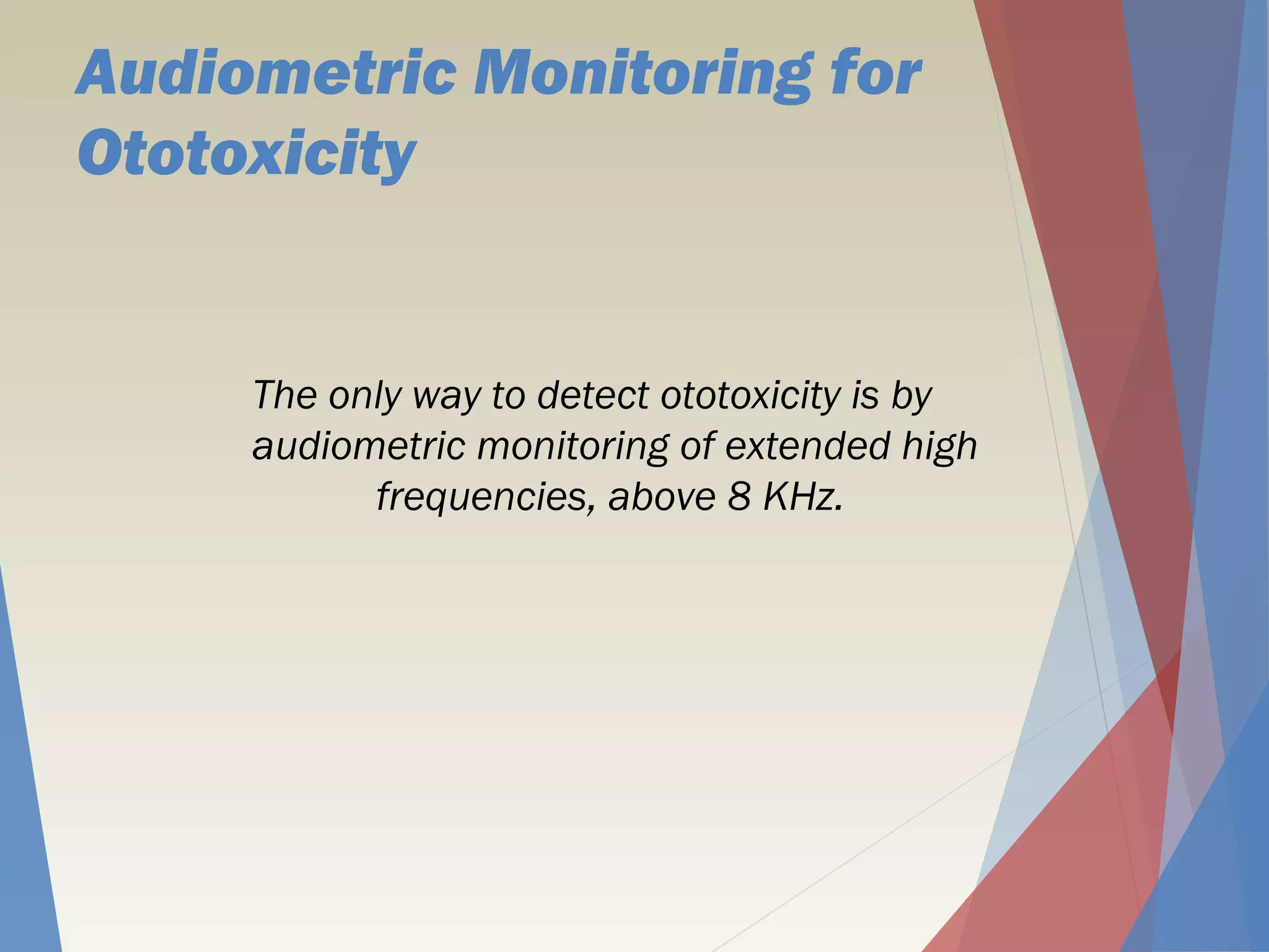 Audiometric Monitoring for
Ototoxicity
The only way to detect ototoxicity is by
audiometric monitoring of extended high
frequencies, above 8 KHz.
 