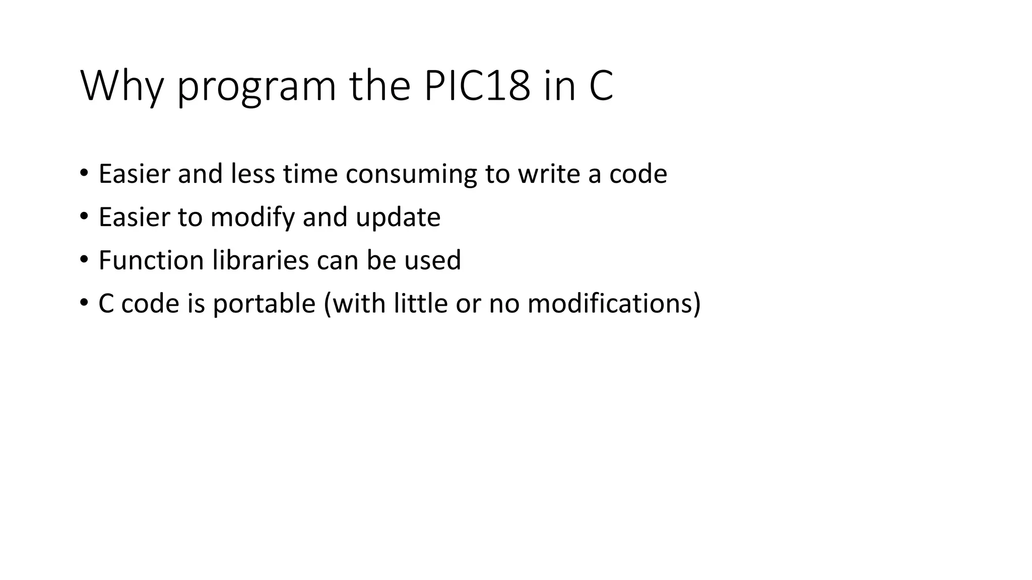 Why program the PIC18 in C
• Easier and less time consuming to write a code
• Easier to modify and update
• Function libraries can be used
• C code is portable (with little or no modifications)