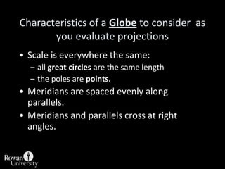 Tissot'sIndicatrixCircles plotted on a globe will remain circular.Circles plotted on a map will be distorted, either by area, shape or angle. 
