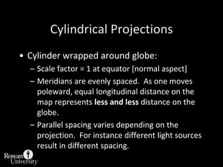 Cylindrical ProjectionsEqual area:Cylindrical Equal AreaPeters [wet laundry map].Conformal:MercatorTransverse MercatorCompromise:Miller