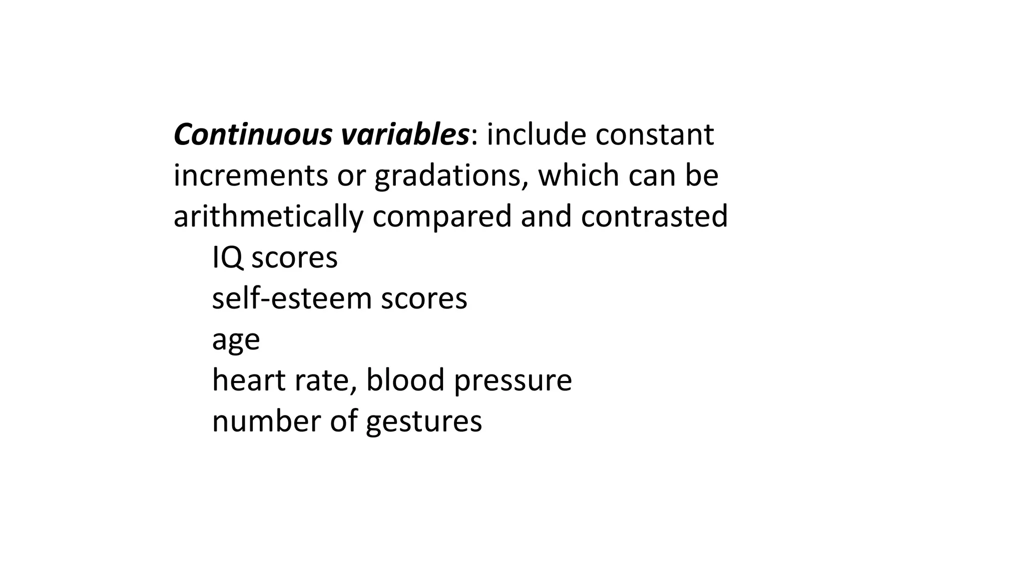 Continuous variables: include constant
increments or gradations, which can be
arithmetically compared and contrasted
IQ scores
self-esteem scores
age
heart rate, blood pressure
number of gestures
 