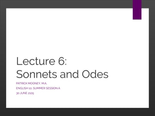 Lecture 6:
Sonnets and Odes
PATRICK MOONEY, M.A.
ENGLISH 10, SUMMER SESSION A
30 JUNE 2105
 
