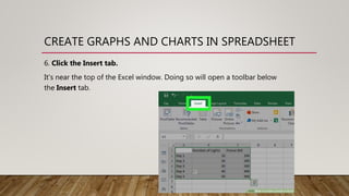 CREATE GRAPHS AND CHARTS IN SPREADSHEET
6. Click the Insert tab.
It's near the top of the Excel window. Doing so will open a toolbar below
the Insert tab.
 