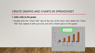 CREATE GRAPHS AND CHARTS IN SPREADSHEET
9. Add a title to the graph.
• Double-click the "Chart Title" text at the top of the chart, then delete the "Chart
Title" text, replace it with your own, and click a blank space on the graph.
 