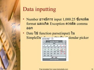Data inputting Number  อาจมีการ  input 1,000.25  ซึ่งจะผิด  format  และเกิด  Exception  ควรตัด  comma  ออก Date  ใช้  function parse(input)  ใน  SimpleDateformat  ร่วมกับ  Calendar picker 