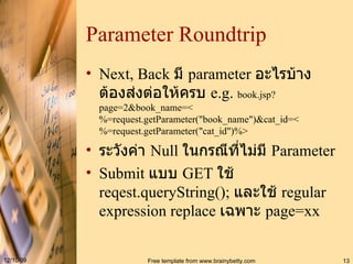 Parameter Roundtrip Next, Back  มี  parameter  อะไรบ้าง ต้องส่งต่อให้ครบ  e.g.  book.jsp?page=2&book_name=<%=request.getParameter("book_name")&cat_id=<%=request.getParameter("cat_id")%> ระวังค่า  Null  ในกรณีที่ไม่มี  Parameter Submit  แบบ  GET  ใช้  reqest.queryString();  และใช้  regular expression   replace  เฉพาะ  page=xx 